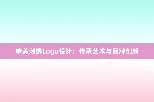 精美刺绣Logo设计：传承艺术与品牌创新